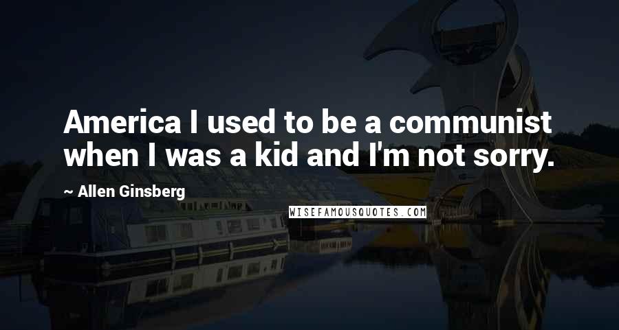 Allen Ginsberg Quotes: America I used to be a communist when I was a kid and I'm not sorry.
