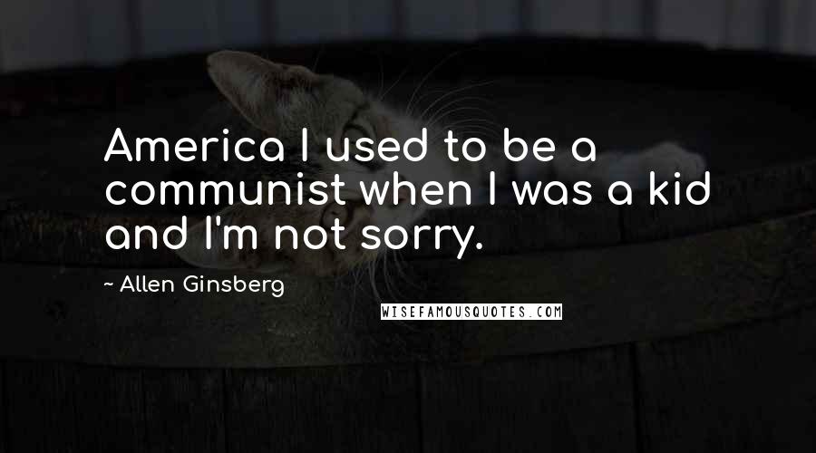 Allen Ginsberg Quotes: America I used to be a communist when I was a kid and I'm not sorry.