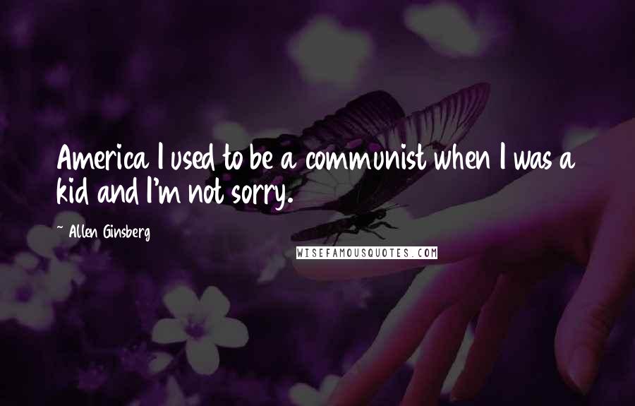 Allen Ginsberg Quotes: America I used to be a communist when I was a kid and I'm not sorry.
