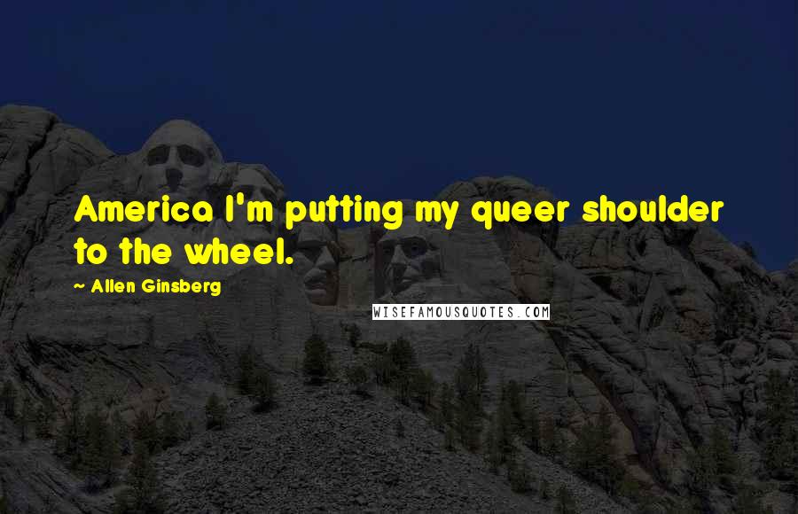 Allen Ginsberg Quotes: America I'm putting my queer shoulder to the wheel.