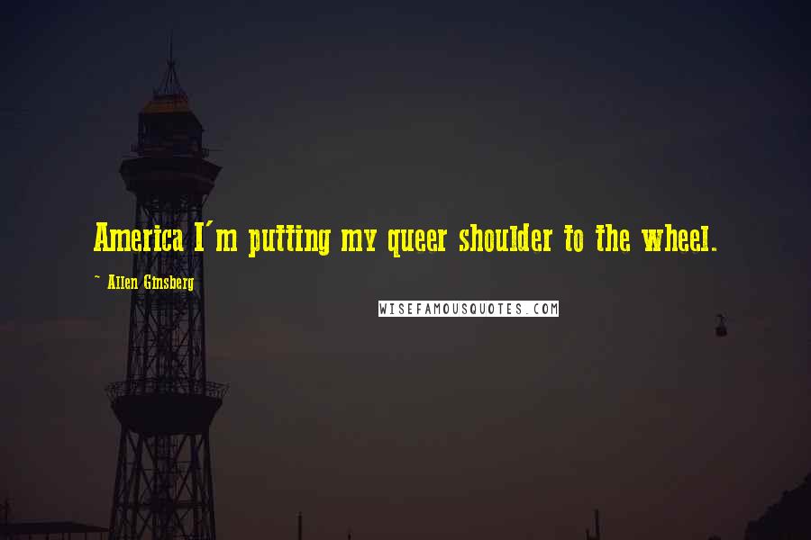Allen Ginsberg Quotes: America I'm putting my queer shoulder to the wheel.