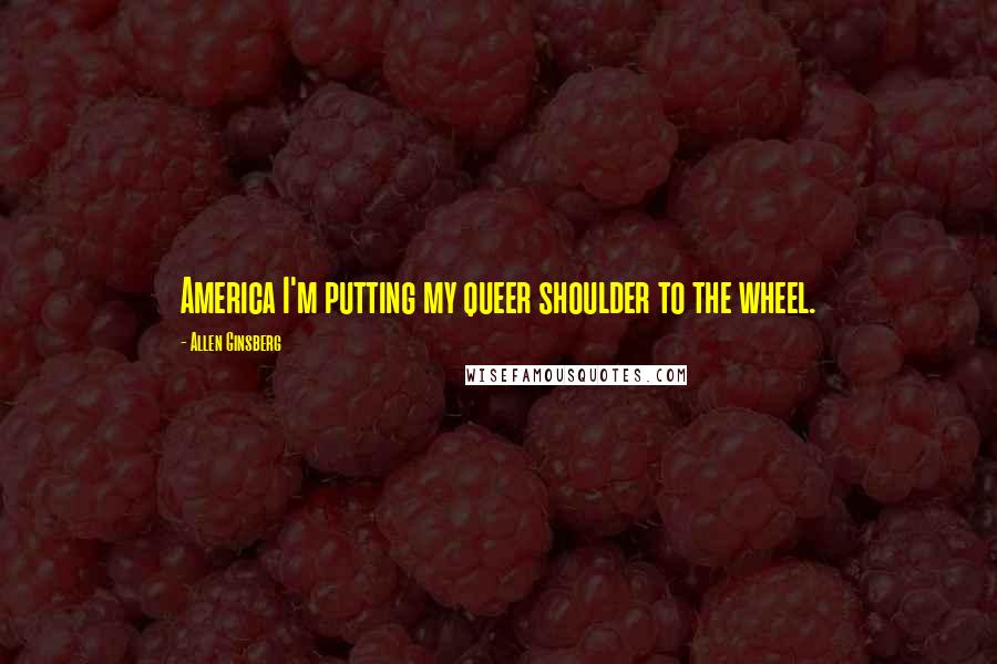 Allen Ginsberg Quotes: America I'm putting my queer shoulder to the wheel.