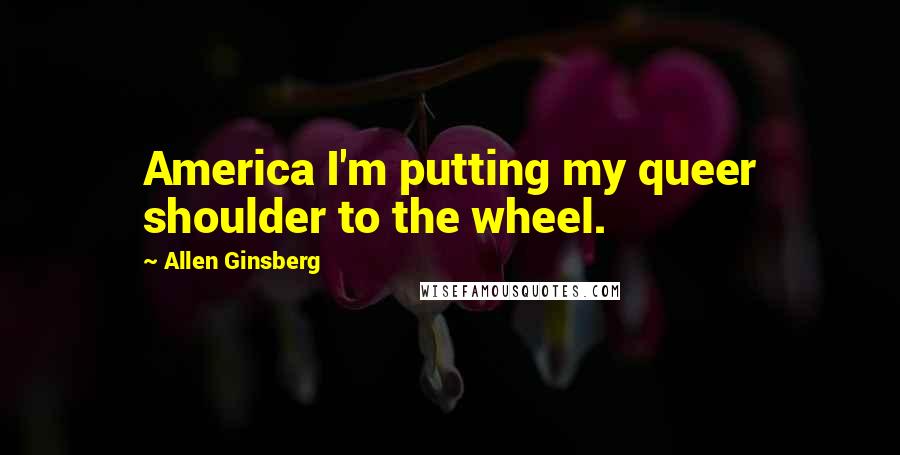 Allen Ginsberg Quotes: America I'm putting my queer shoulder to the wheel.
