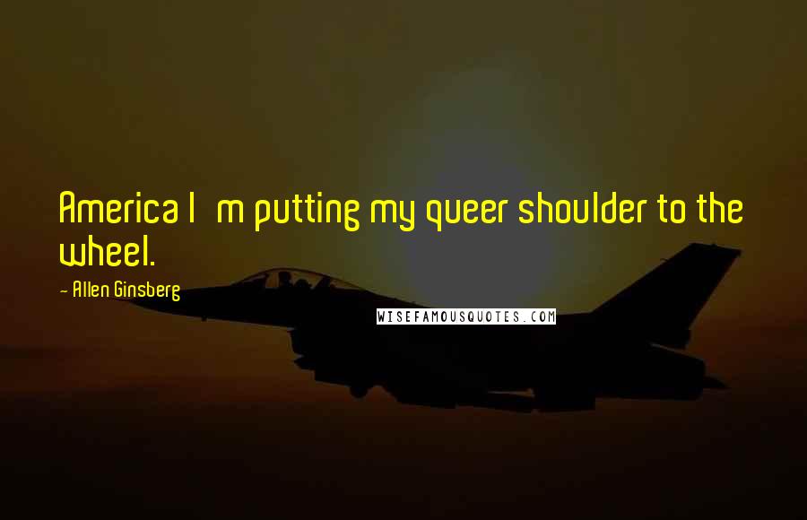 Allen Ginsberg Quotes: America I'm putting my queer shoulder to the wheel.