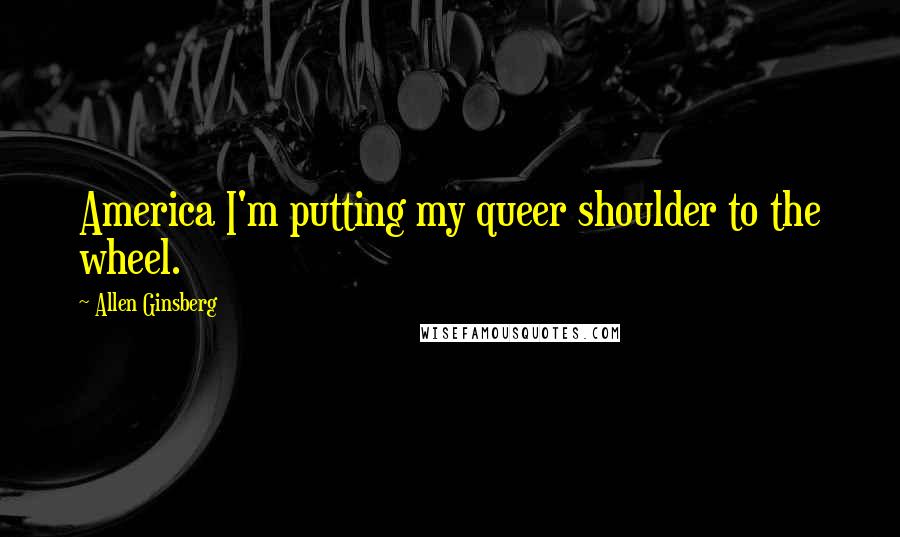 Allen Ginsberg Quotes: America I'm putting my queer shoulder to the wheel.