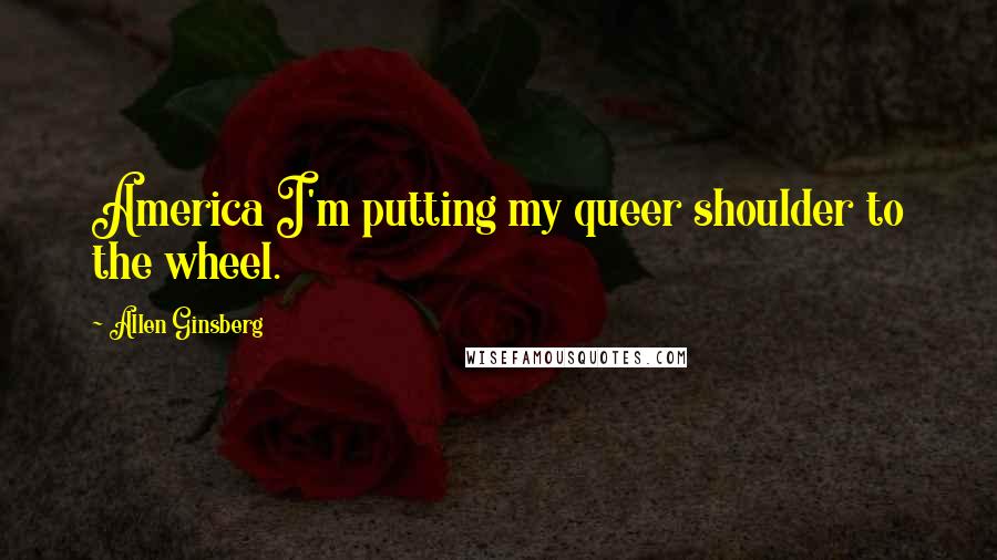 Allen Ginsberg Quotes: America I'm putting my queer shoulder to the wheel.