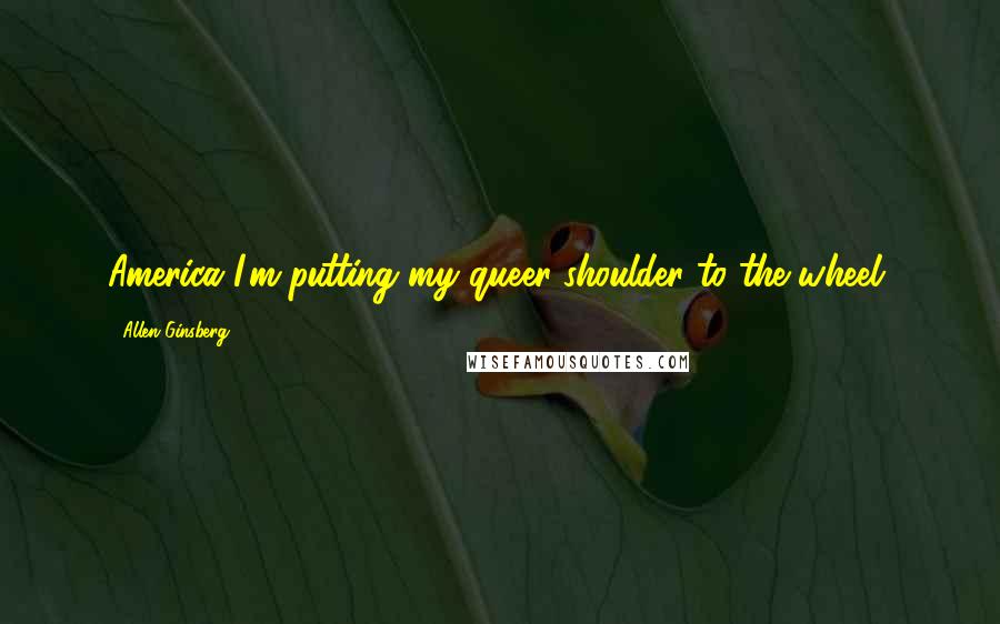 Allen Ginsberg Quotes: America I'm putting my queer shoulder to the wheel.