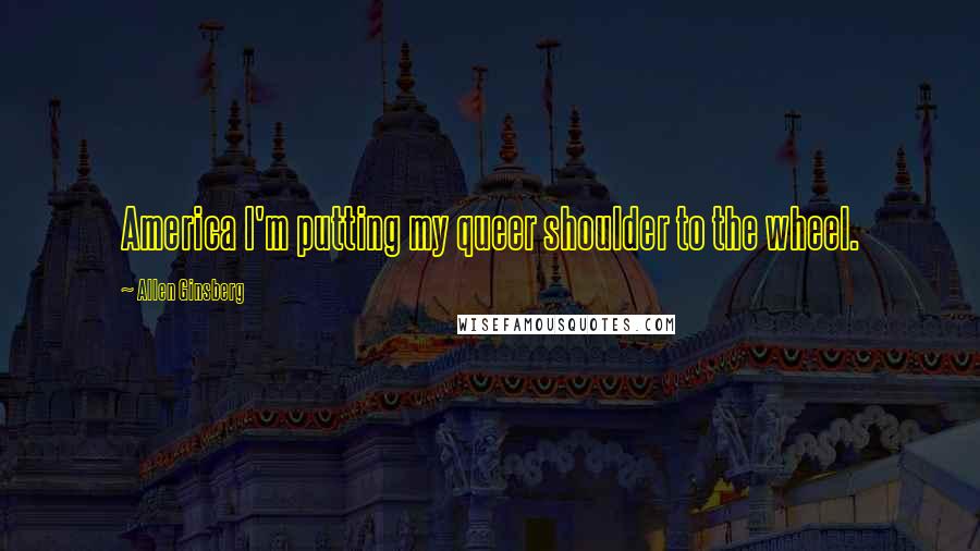Allen Ginsberg Quotes: America I'm putting my queer shoulder to the wheel.