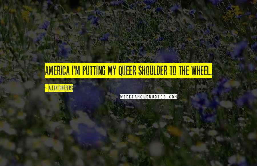 Allen Ginsberg Quotes: America I'm putting my queer shoulder to the wheel.