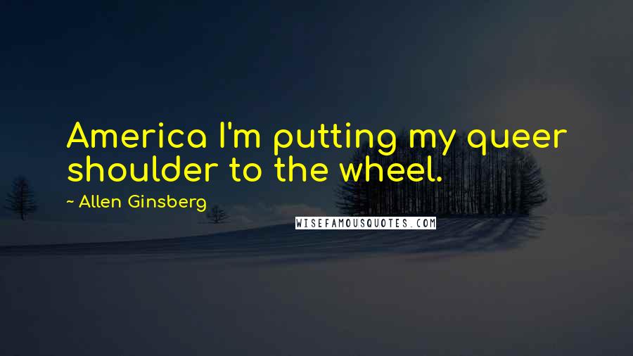 Allen Ginsberg Quotes: America I'm putting my queer shoulder to the wheel.