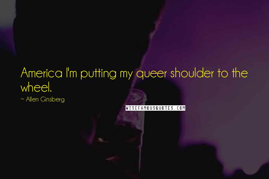 Allen Ginsberg Quotes: America I'm putting my queer shoulder to the wheel.