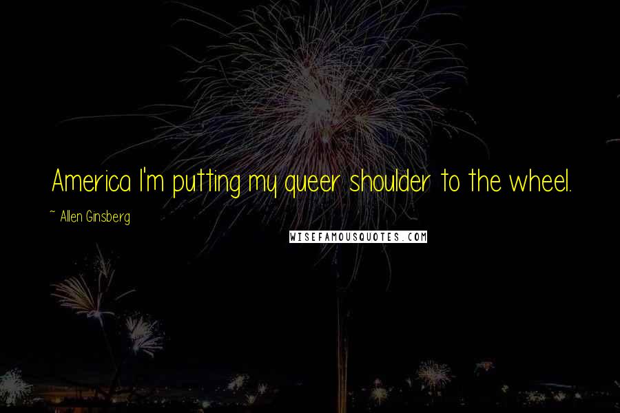 Allen Ginsberg Quotes: America I'm putting my queer shoulder to the wheel.