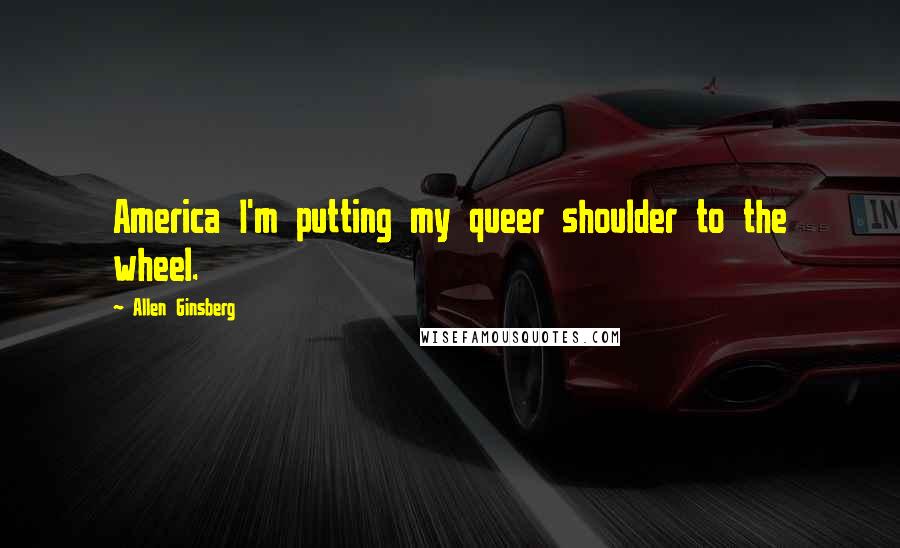 Allen Ginsberg Quotes: America I'm putting my queer shoulder to the wheel.