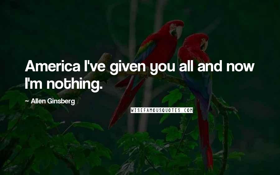 Allen Ginsberg Quotes: America I've given you all and now I'm nothing.