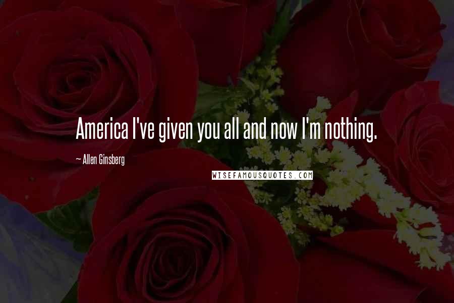 Allen Ginsberg Quotes: America I've given you all and now I'm nothing.