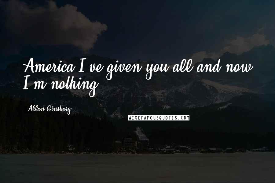 Allen Ginsberg Quotes: America I've given you all and now I'm nothing.