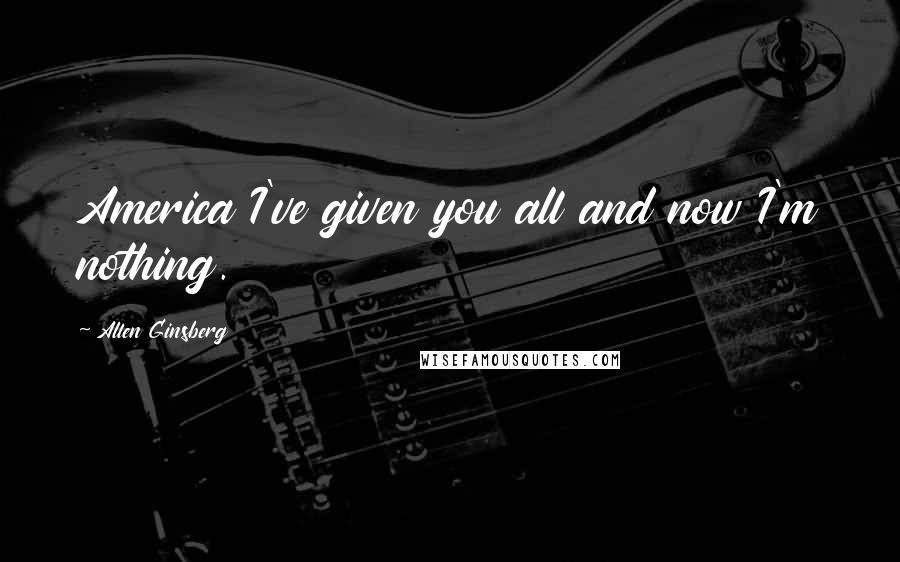 Allen Ginsberg Quotes: America I've given you all and now I'm nothing.