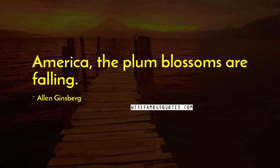 Allen Ginsberg Quotes: America, the plum blossoms are falling.