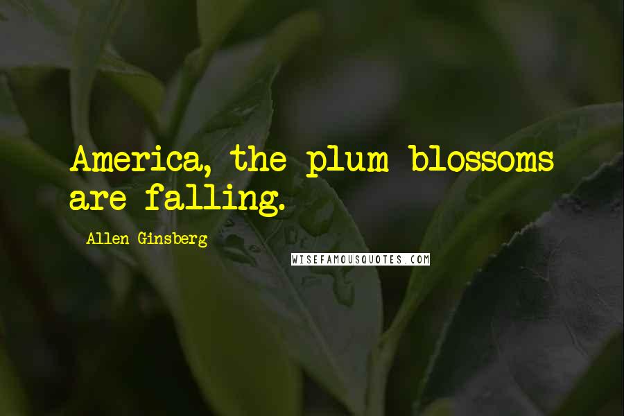 Allen Ginsberg Quotes: America, the plum blossoms are falling.