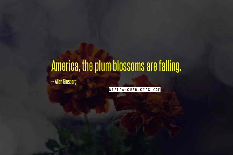 Allen Ginsberg Quotes: America, the plum blossoms are falling.