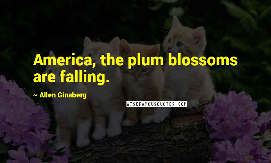 Allen Ginsberg Quotes: America, the plum blossoms are falling.