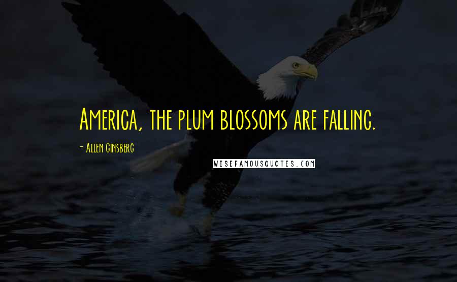 Allen Ginsberg Quotes: America, the plum blossoms are falling.