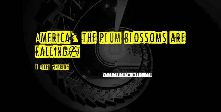 Allen Ginsberg Quotes: America, the plum blossoms are falling.