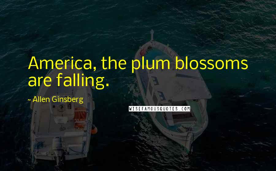 Allen Ginsberg Quotes: America, the plum blossoms are falling.