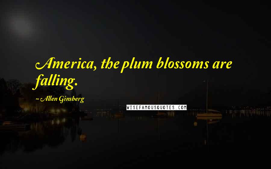 Allen Ginsberg Quotes: America, the plum blossoms are falling.