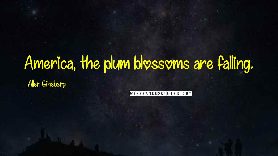 Allen Ginsberg Quotes: America, the plum blossoms are falling.