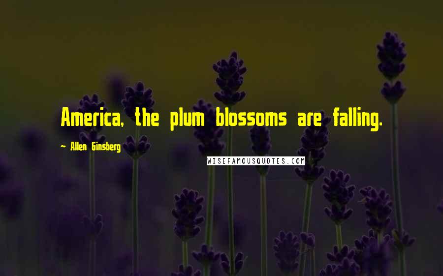 Allen Ginsberg Quotes: America, the plum blossoms are falling.