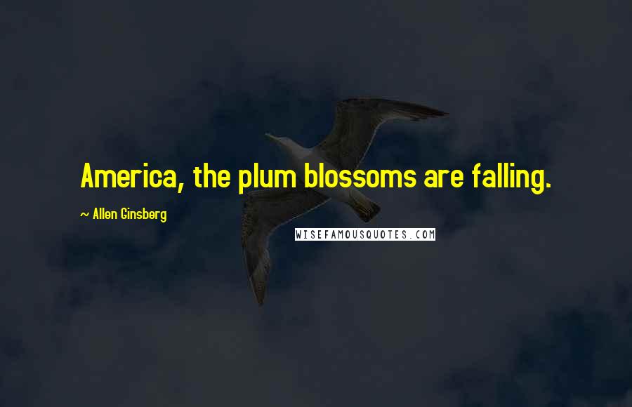 Allen Ginsberg Quotes: America, the plum blossoms are falling.