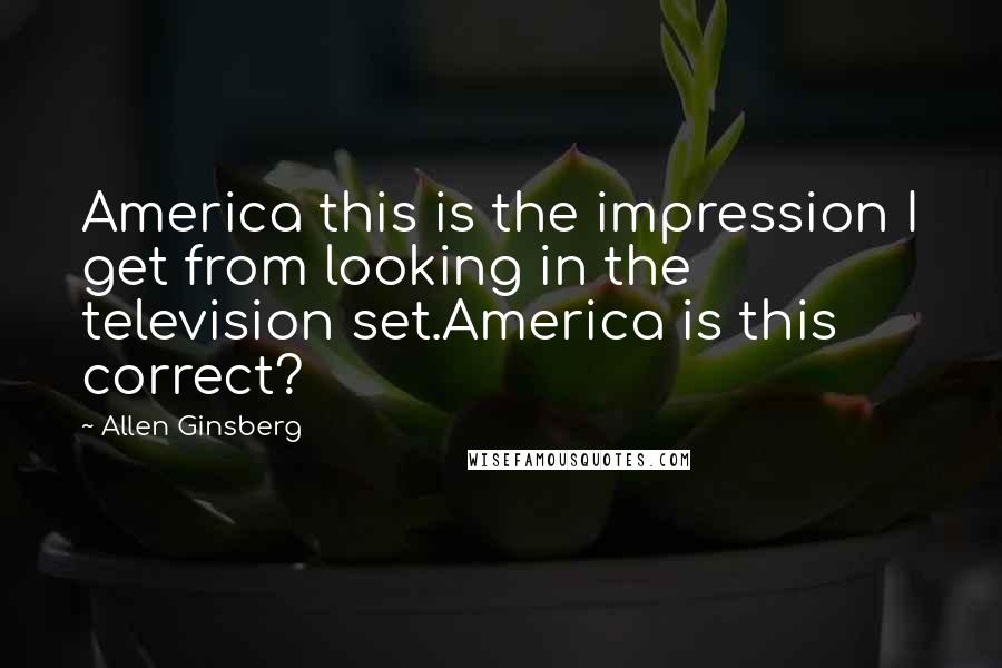 Allen Ginsberg Quotes: America this is the impression I get from looking in the television set.America is this correct?