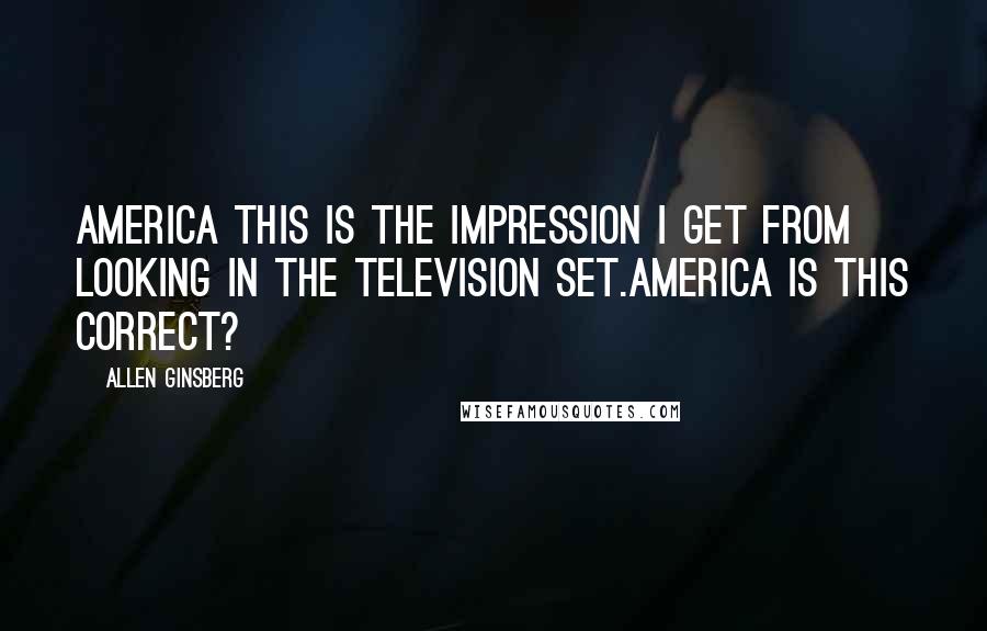 Allen Ginsberg Quotes: America this is the impression I get from looking in the television set.America is this correct?