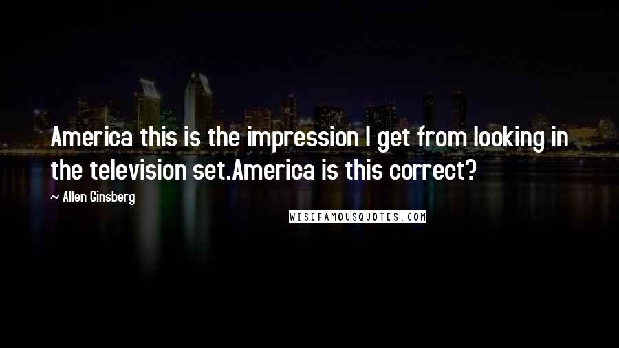 Allen Ginsberg Quotes: America this is the impression I get from looking in the television set.America is this correct?