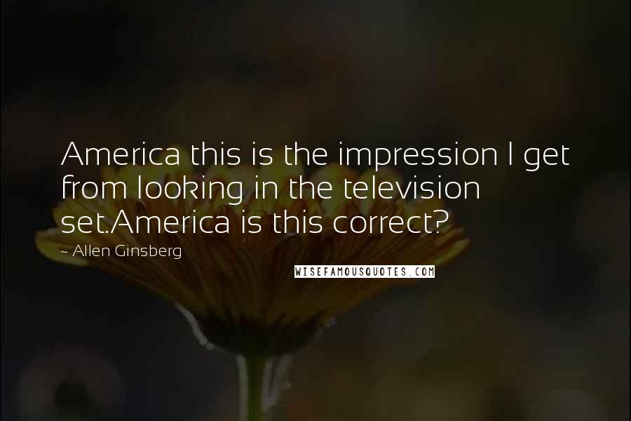 Allen Ginsberg Quotes: America this is the impression I get from looking in the television set.America is this correct?