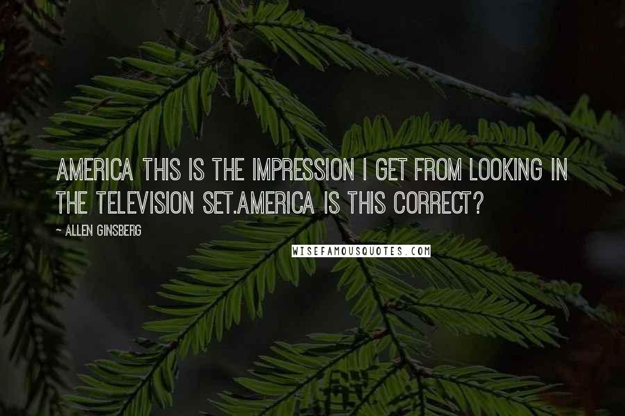 Allen Ginsberg Quotes: America this is the impression I get from looking in the television set.America is this correct?