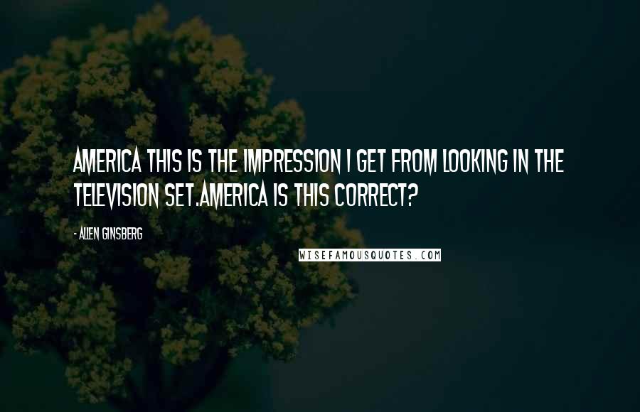 Allen Ginsberg Quotes: America this is the impression I get from looking in the television set.America is this correct?