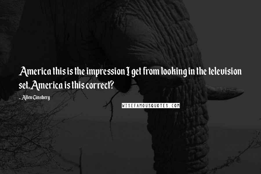 Allen Ginsberg Quotes: America this is the impression I get from looking in the television set.America is this correct?