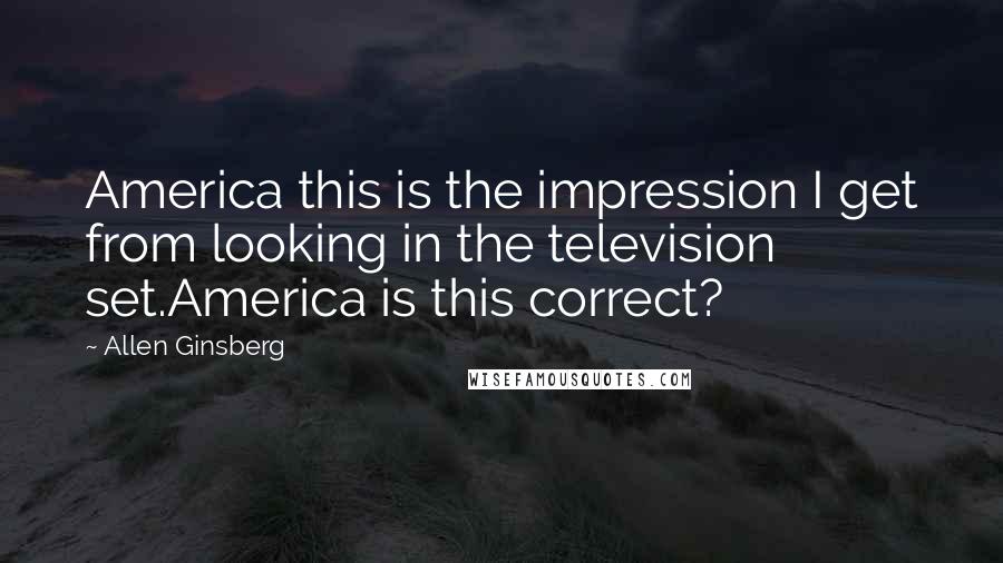 Allen Ginsberg Quotes: America this is the impression I get from looking in the television set.America is this correct?