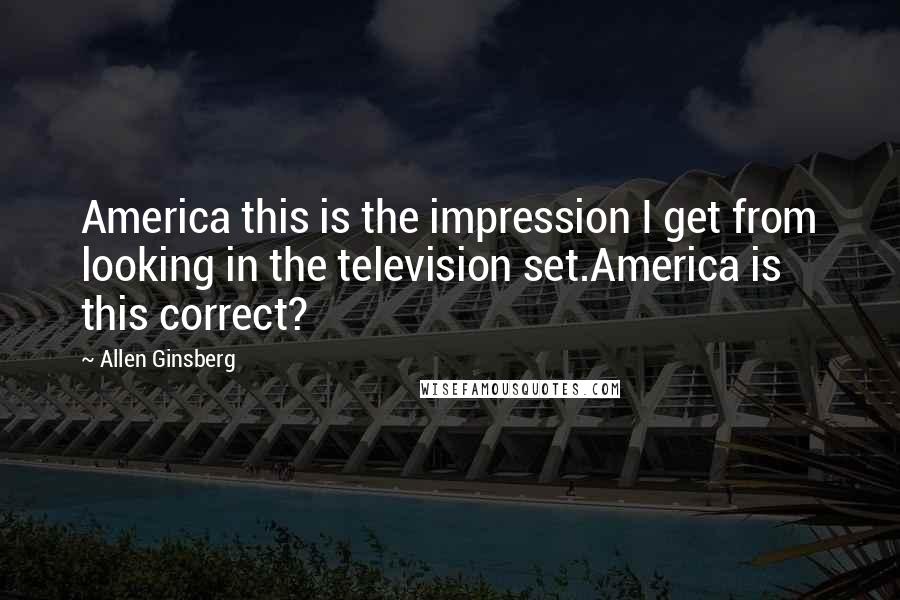 Allen Ginsberg Quotes: America this is the impression I get from looking in the television set.America is this correct?