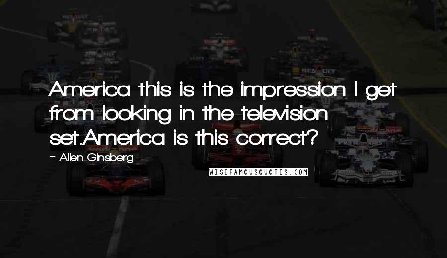 Allen Ginsberg Quotes: America this is the impression I get from looking in the television set.America is this correct?