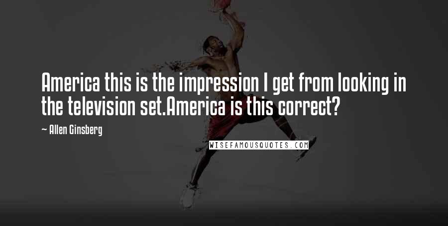 Allen Ginsberg Quotes: America this is the impression I get from looking in the television set.America is this correct?