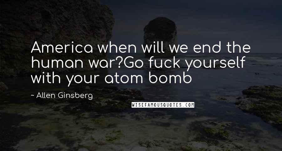Allen Ginsberg Quotes: America when will we end the human war?Go fuck yourself with your atom bomb