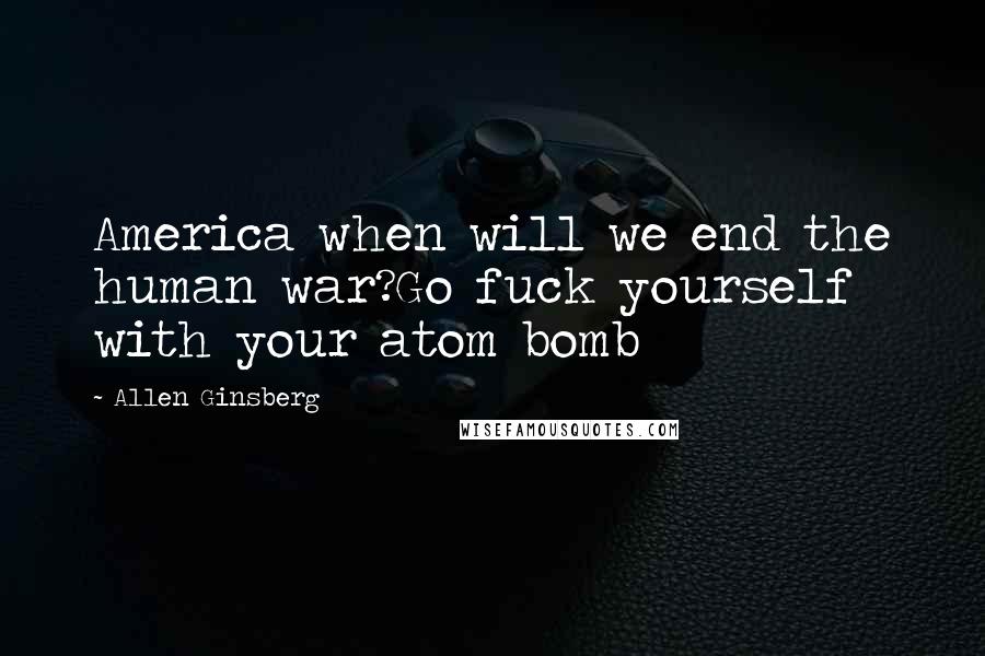 Allen Ginsberg Quotes: America when will we end the human war?Go fuck yourself with your atom bomb
