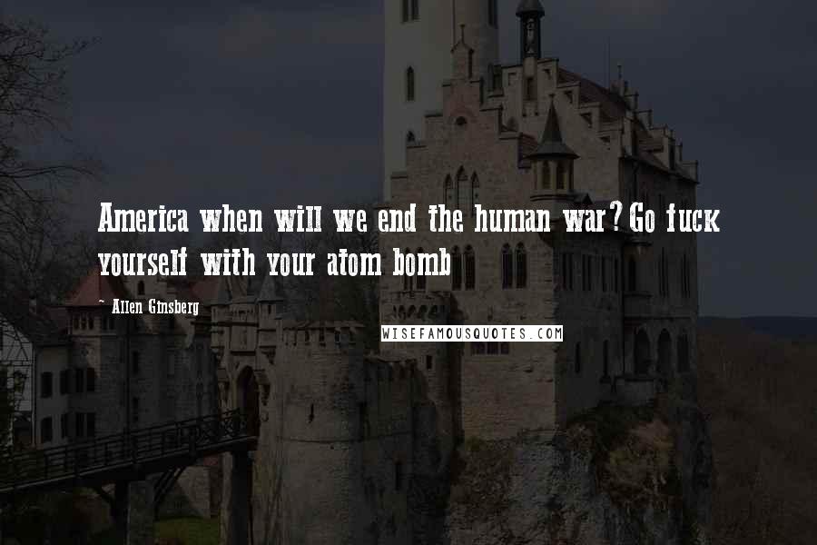 Allen Ginsberg Quotes: America when will we end the human war?Go fuck yourself with your atom bomb
