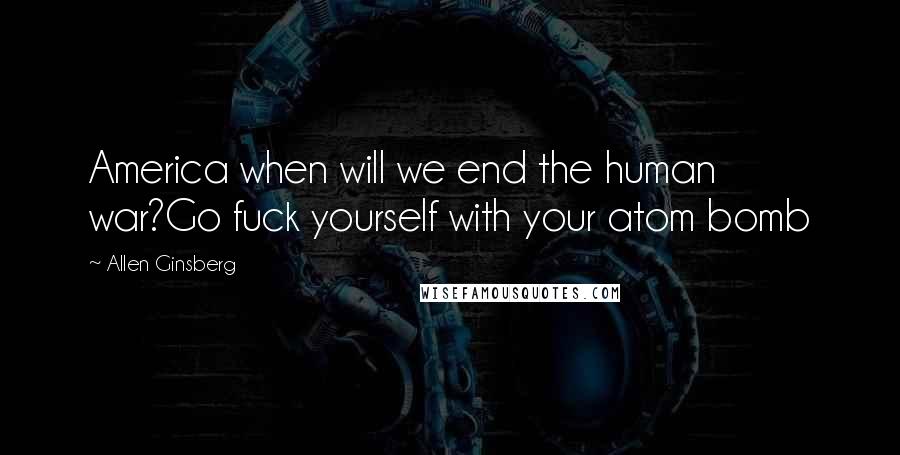 Allen Ginsberg Quotes: America when will we end the human war?Go fuck yourself with your atom bomb