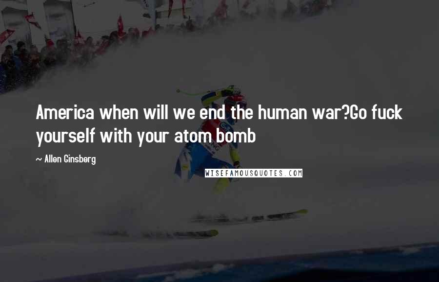 Allen Ginsberg Quotes: America when will we end the human war?Go fuck yourself with your atom bomb