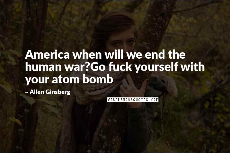 Allen Ginsberg Quotes: America when will we end the human war?Go fuck yourself with your atom bomb