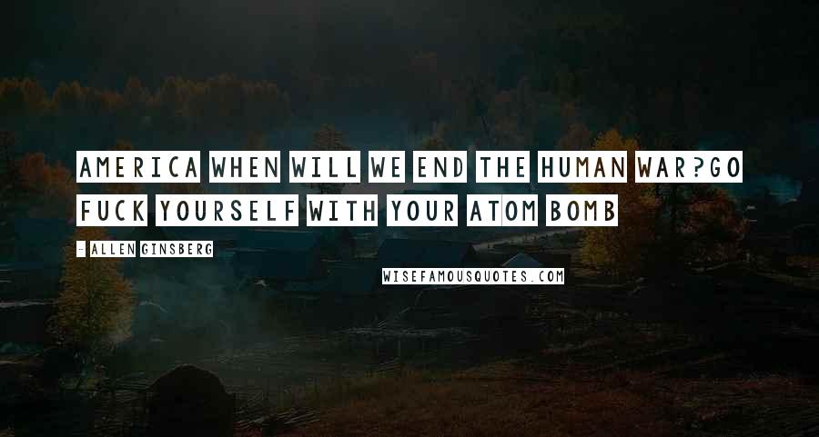 Allen Ginsberg Quotes: America when will we end the human war?Go fuck yourself with your atom bomb
